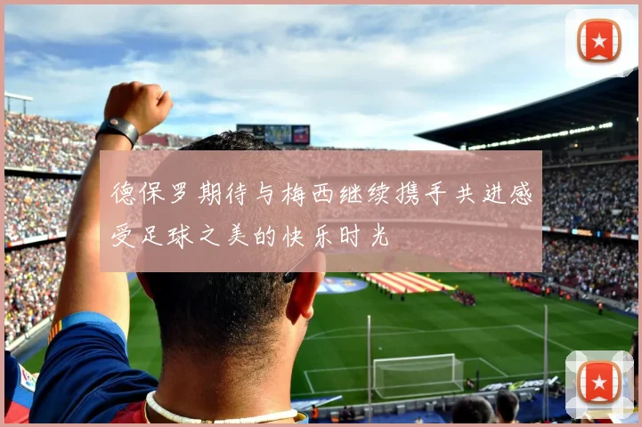 德保罗期待与梅西继续携手共进感受足球之美的快乐时光