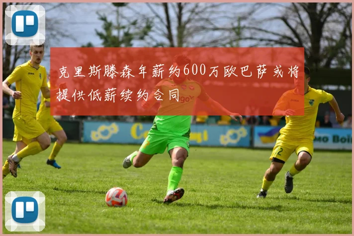 克里斯滕森年薪约600万欧巴萨或将提供低薪续约合同