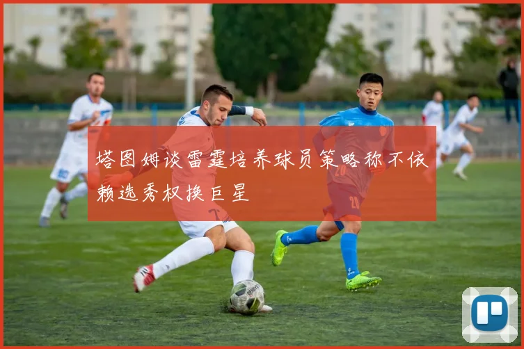 塔图姆谈雷霆培养球员策略称不依赖选秀权换巨星