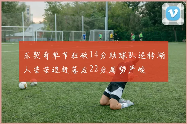 东契奇单节狂砍14分助球队逆转湖人苦苦追赶落后22分局势严峻