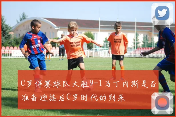 C罗停赛球队大胜9-1马丁内斯是否准备迎接后C罗时代的到来