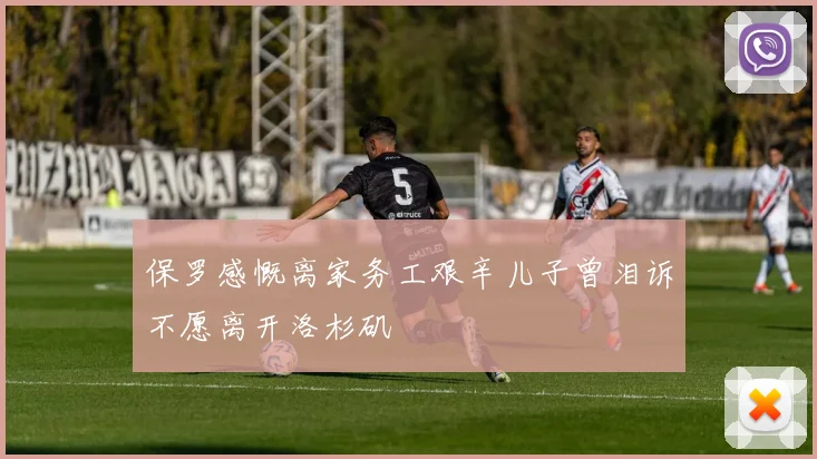 保罗感慨离家务工艰辛儿子曾泪诉不愿离开洛杉矶