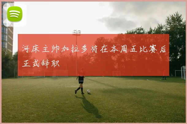 河床主帅加拉多将在本周五比赛后正式辞职