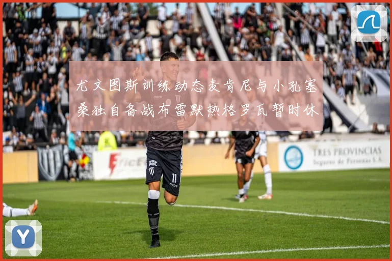 尤文图斯训练动态麦肯尼与小孔塞桑独自备战布雷默热格罗瓦暂时休息