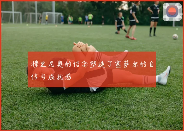 穆里尼奥的信念塑造了塞萨尔的自信与成就感