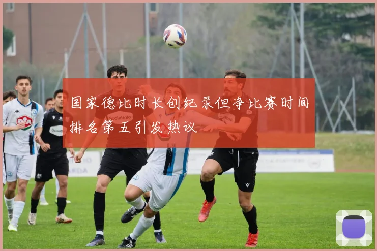 国家德比时长创纪录但净比赛时间排名第五引发热议