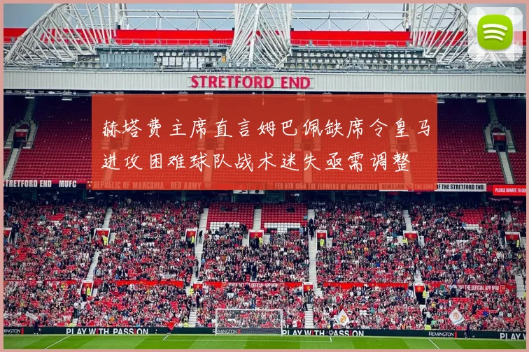 赫塔费主席直言姆巴佩缺席令皇马进攻困难球队战术迷失亟需调整