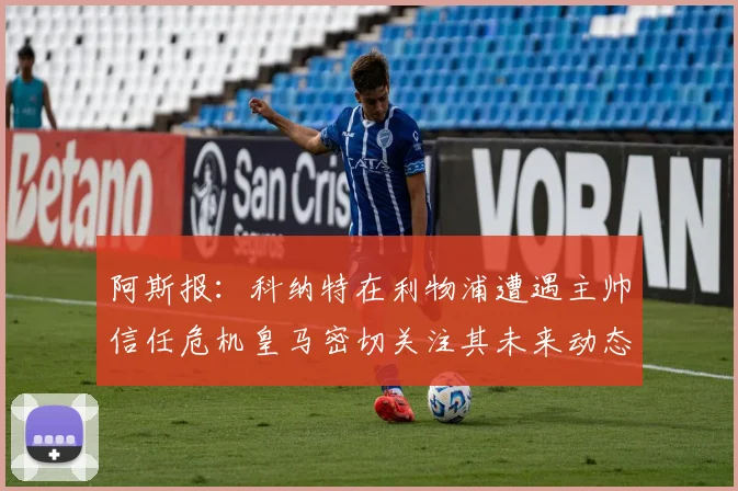 阿斯报：科纳特在利物浦遭遇主帅信任危机皇马密切关注其未来动态