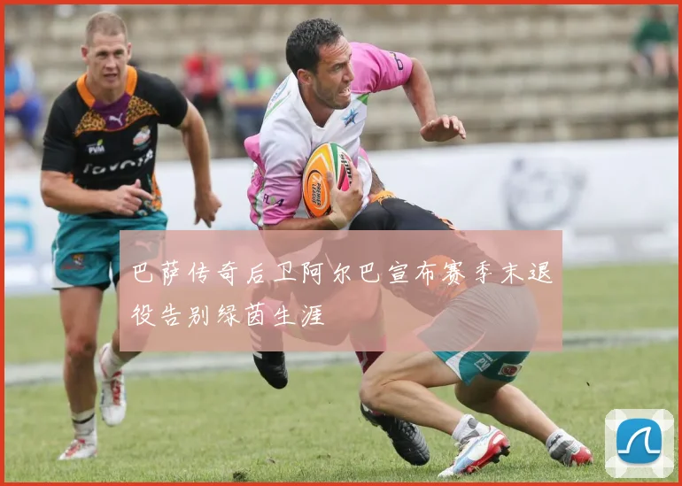 巴萨传奇后卫阿尔巴宣布赛季末退役告别绿茵生涯
