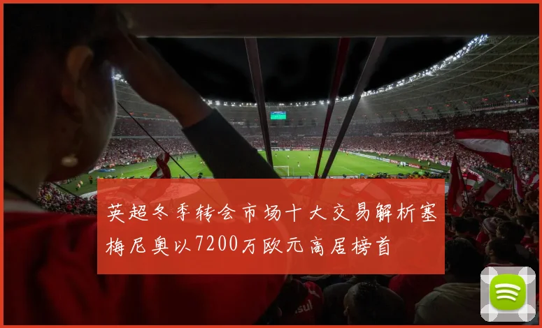 英超冬季转会市场十大交易解析塞梅尼奥以7200万欧元高居榜首