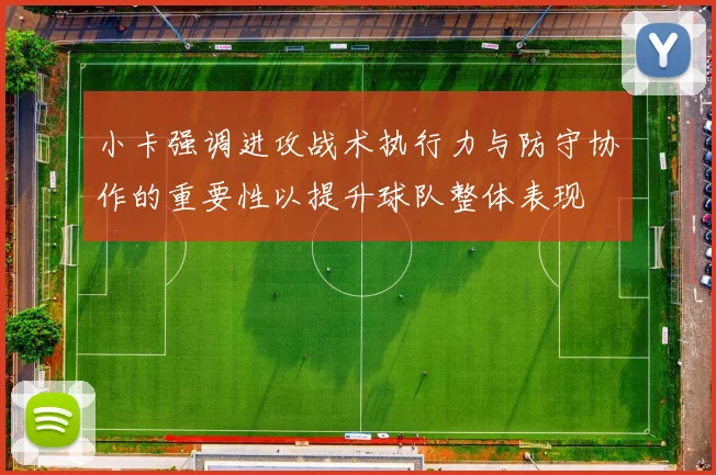 小卡强调进攻战术执行力与防守协作的重要性以提升球队整体表现