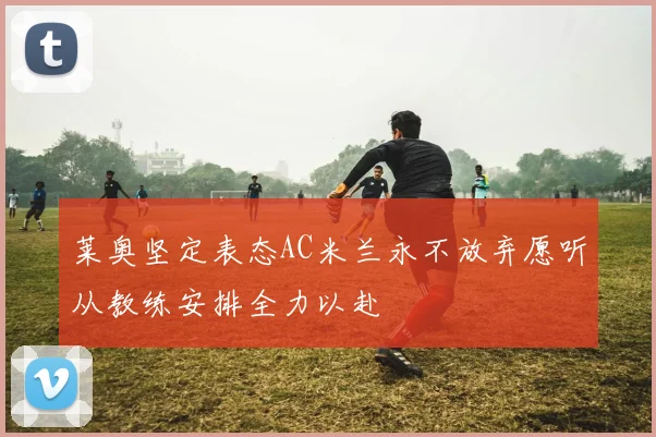 莱奥坚定表态AC米兰永不放弃愿听从教练安排全力以赴