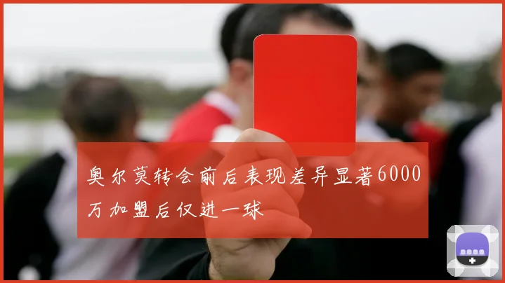 奥尔莫转会前后表现差异显著6000万加盟后仅进一球