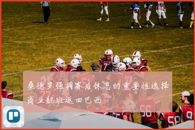 桑德罗强调赛后休息的重要性选择商业航班返回巴西