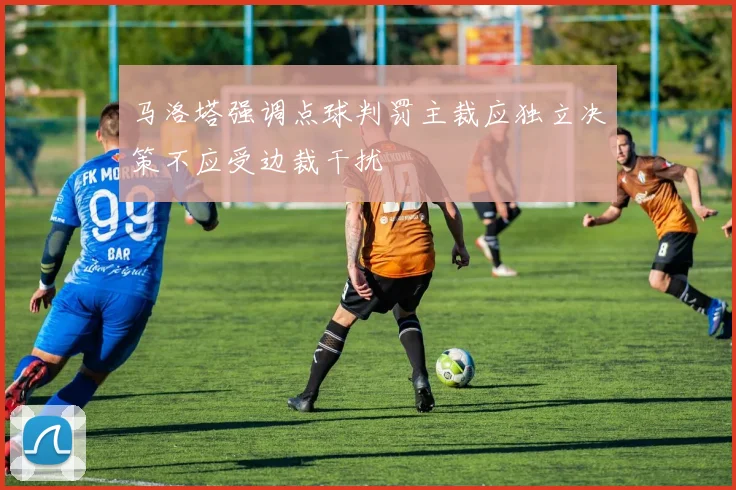 马洛塔强调点球判罚主裁应独立决策不应受边裁干扰
