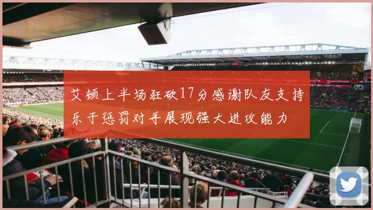 艾顿上半场狂砍17分感谢队友支持乐于惩罚对手展现强大进攻能力