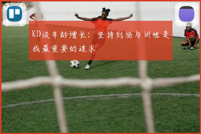 KD谈年龄增长：坚持到场与训练是我最重要的追求