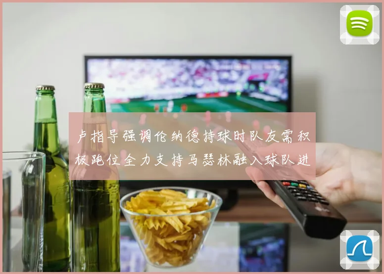 卢指导强调伦纳德持球时队友需积极跑位全力支持马瑟林融入球队进攻体系