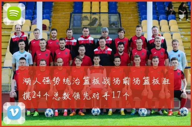 湖人强势统治篮板战场前场篮板狂揽24个总数领先对手17个