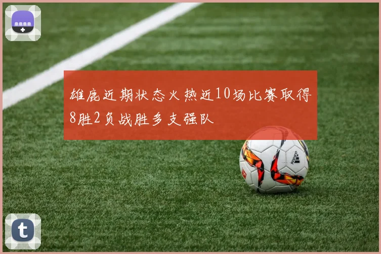雄鹿近期状态火热近10场比赛取得8胜2负战胜多支强队