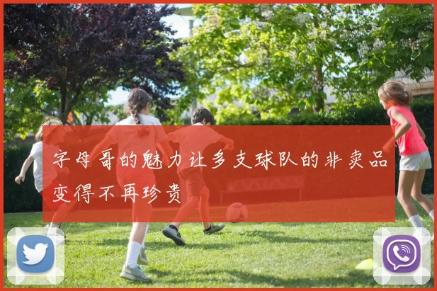 字母哥的魅力让多支球队的非卖品变得不再珍贵