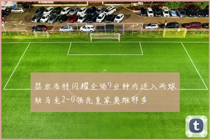 瑟尔洛特闪耀全场9分钟内连入两球助马竞2-0领先皇家奥维耶多