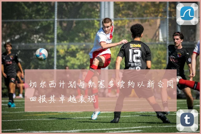 切尔西计划与凯塞多续约以新合同回报其卓越表现
