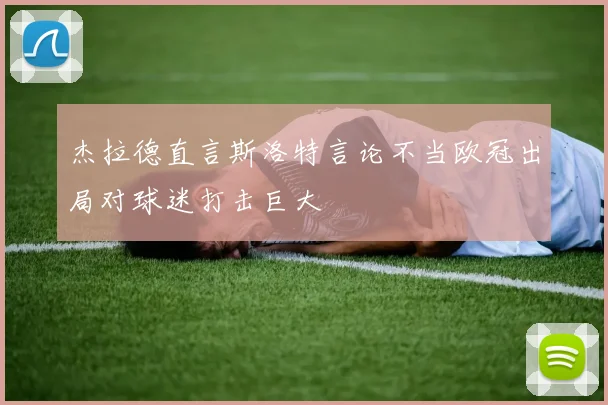 杰拉德直言斯洛特言论不当欧冠出局对球迷打击巨大