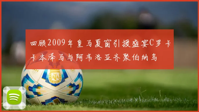 回顾2009年皇马夏窗引援盛宴C罗卡卡本泽马与阿韦洛亚齐聚伯纳乌