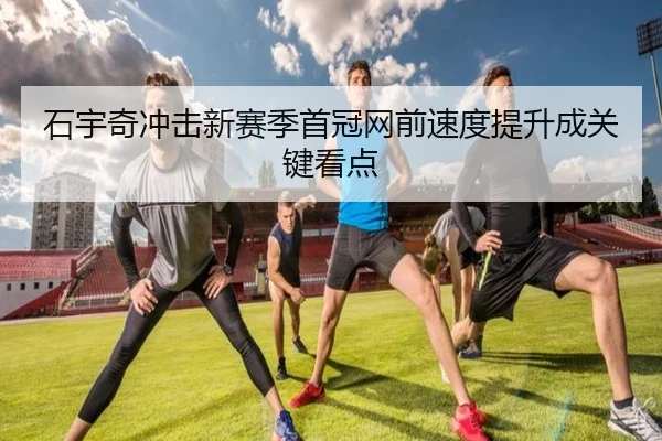 石宇奇冲击新赛季首冠网前速度提升成关键看点